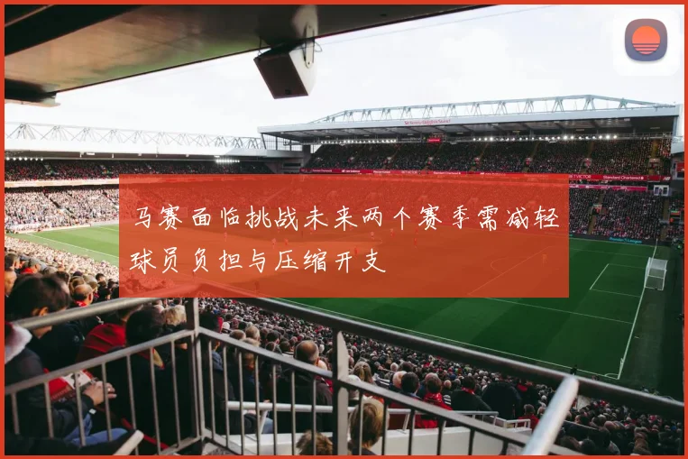 马赛面临挑战未来两个赛季需减轻球员负担与压缩开支