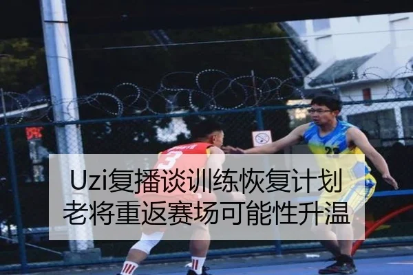 Uzi复播谈训练恢复计划 老将重返赛场可能性升温