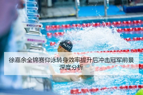 徐嘉余全锦赛仰泳转身效率提升后冲击冠军前景深度分析