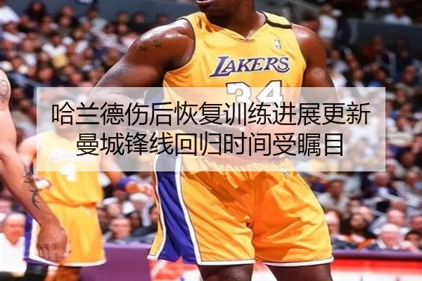 哈兰德伤后恢复训练进展更新 曼城锋线回归时间受瞩目