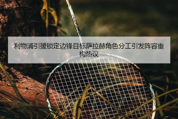 利物浦引援锁定边锋目标萨拉赫角色分工引发阵容重构热议