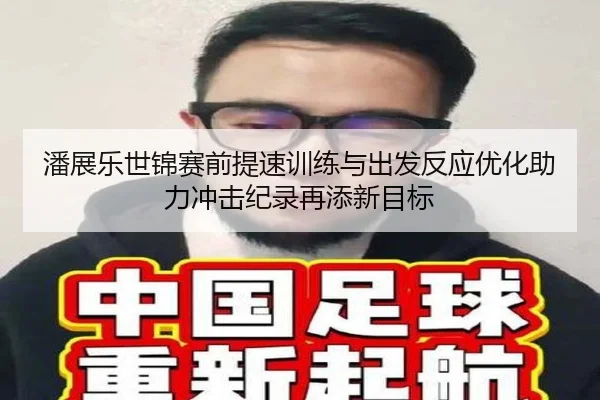 潘展乐世锦赛前提速训练与出发反应优化助力冲击纪录再添新目标
