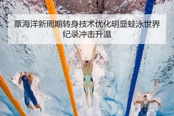 覃海洋新周期转身技术优化明显蛙泳世界纪录冲击升温
