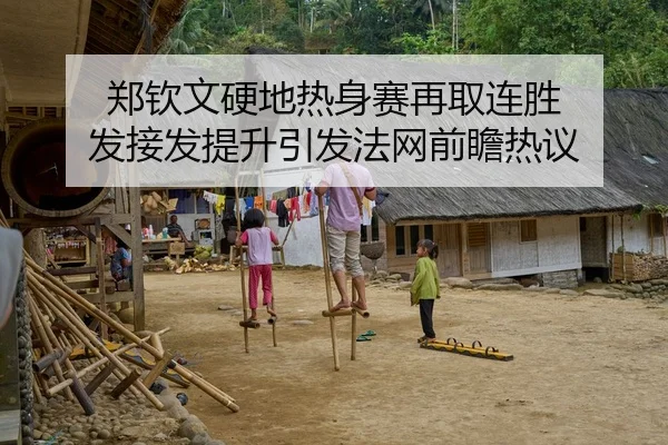 郑钦文硬地热身赛再取连胜 发接发提升引发法网前瞻热议