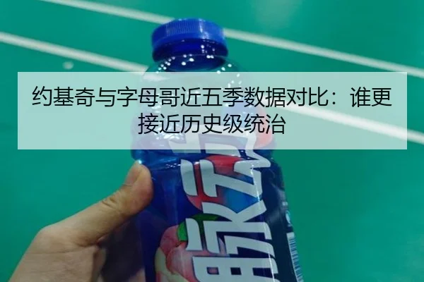 约基奇与字母哥近五季数据对比：谁更接近历史级统治