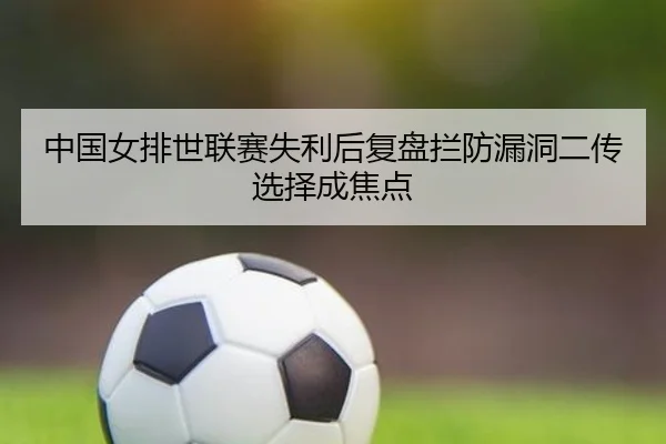 中国女排世联赛失利后复盘拦防漏洞二传选择成焦点