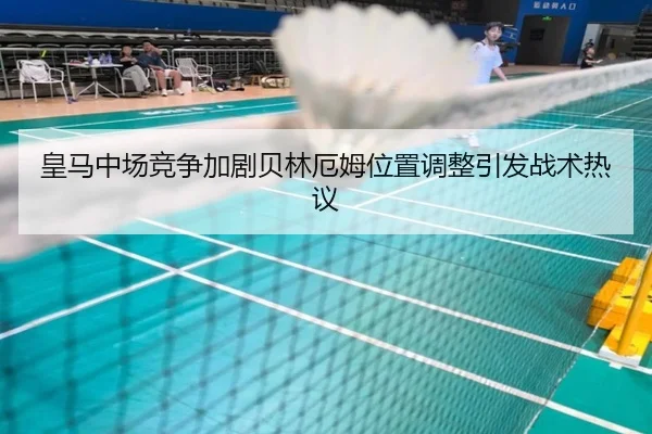 皇马中场竞争加剧贝林厄姆位置调整引发战术热议