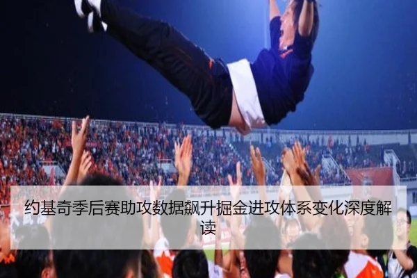 约基奇季后赛助攻数据飙升掘金进攻体系变化深度解读
