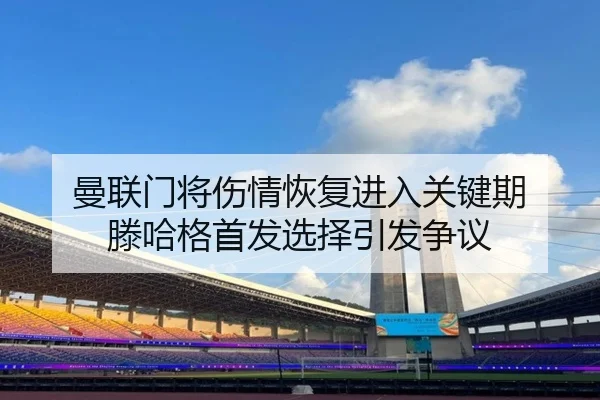 曼联门将伤情恢复进入关键期 滕哈格首发选择引发争议