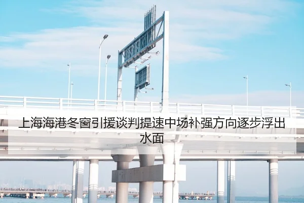 上海海港冬窗引援谈判提速中场补强方向逐步浮出水面
