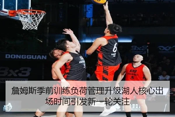 詹姆斯季前训练负荷管理升级湖人核心出场时间引发新一轮关注